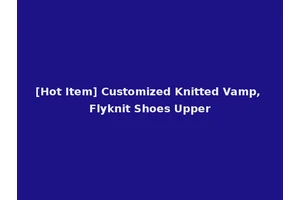 [Hot Item] Customized Knitted Vamp, Flyknit Shoes Upper