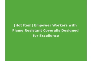 [Hot Item] Empower Workers with Flame Resistant Coveralls Designed for Excellence
