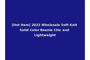 [Hot Item] 2023 Wholesale Soft Knit Solid Color Beanie Chic and Lightweight