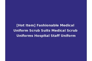 [Hot Item] Fashionable Medical Uniform Scrub Suits Medical Scrub Uniforms Hospital Staff Uniform
