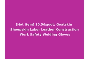 [Hot Item] 10.5" Goatskin Sheepskin Labor Leather Construction Work Safety Welding Gloves