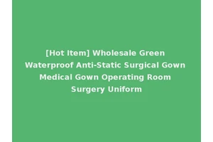 [Hot Item] Wholesale Green Waterproof Anti-Static Surgical Gown Medical Gown Operating Room Surgery Uniform