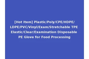 [Hot Item] Plastic/Poly/CPE/HDPE/LDPE/PVC/Vinyl/Exam/Stretchable TPE Elastic/Clear/Examination Disposable PE Glove for Food Processing