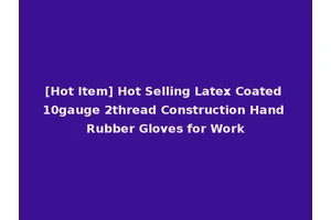 [Hot Item] Hot Selling Latex Coated 10gauge 2thread Construction Hand Rubber Gloves for Work