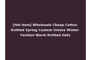 [Hot Item] Wholesale Cheap Cotton Knitted Spring Custom Unisex Winter Fashion Warm Knitted Hats