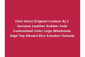 [Hot Item] Original Custom Aj 1 Genuine Leather Rubber Sole Customized Color Logo Wholesale High Top Men's Sneaker Outsole