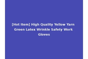 [Hot Item] High Quality Yellow Yarn Green Latex Wrinkle Safety Work Gloves