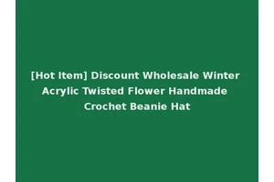 [Hot Item] Discount Wholesale Winter Acrylic Twisted Flower Handmade Crochet Beanie Hat