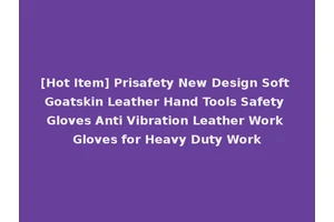 [Hot Item] Prisafety New Design Soft Goatskin Leather Hand Tools Safety Gloves Anti Vibration Leather Work Gloves for Heavy Duty Work