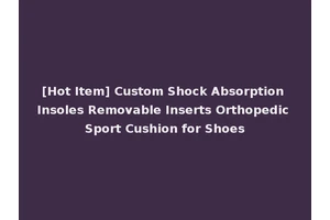 [Hot Item] Custom Shock Absorption Insoles Removable Inserts Orthopedic Sport Cushion for Shoes