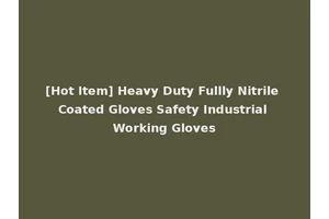 [Hot Item] Heavy Duty Fullly Nitrile Coated Gloves Safety Industrial Working Gloves