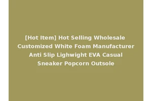 [Hot Item] Hot Selling Wholesale Customized White Foam Manufacturer Anti Slip Lighwight EVA Casual Sneaker Popcorn Outsole