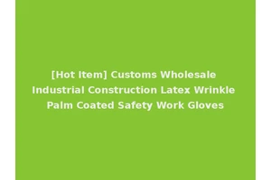 [Hot Item] Customs Wholesale Industrial Construction Latex Wrinkle Palm Coated Safety Work Gloves
