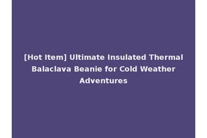 [Hot Item] Ultimate Insulated Thermal Balaclava Beanie for Cold Weather Adventures