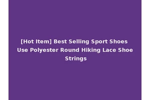 [Hot Item] Best Selling Sport Shoes Use Polyester Round Hiking Lace Shoe Strings