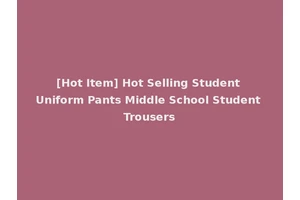 [Hot Item] Hot Selling Student Uniform Pants Middle School Student Trousers
