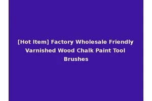 [Hot Item] Factory Wholesale Friendly Varnished Wood Chalk Paint Tool Brushes