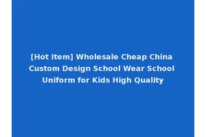 [Hot Item] Wholesale Cheap China Custom Design School Wear School Uniform for Kids High Quality