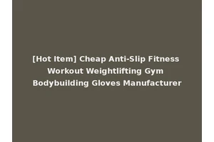 [Hot Item] Cheap Anti-Slip Fitness Workout Weightlifting Gym Bodybuilding Gloves Manufacturer