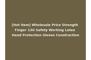 [Hot Item] Wholesale Price Strength Finger 13G Safety Working Latex Hand Protection Gloves Construction