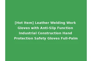 [Hot Item] Leather Welding Work Gloves with Anti-Slip Function Industrial Construction Hand Protection Safety Gloves Full-Palm