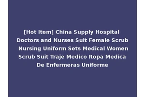 [Hot Item] China Supply Hospital Doctors and Nurses Suit Female Scrub Nursing Uniform Sets Medical Women Scrub Suit Traje Medico Ropa Medica De Enfermeras Uniforme