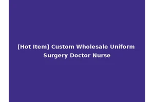 [Hot Item] Custom Wholesale Uniform Surgery Doctor Nurse