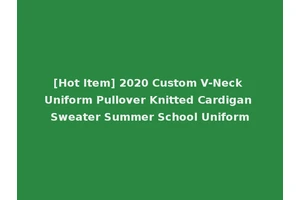 [Hot Item] 2020 Custom V-Neck Uniform Pullover Knitted Cardigan Sweater Summer School Uniform