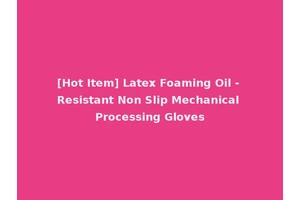 [Hot Item] Latex Foaming Oil - Resistant Non Slip Mechanical Processing Gloves