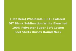 [Hot Item] Wholesale S-5XL Colored DIY Blank Sublimation White Bleached 100% Polyester Super Soft Cotton Feel Shirts Unisex Round Neck
