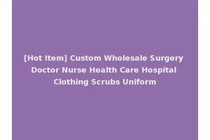 [Hot Item] Custom Wholesale Surgery Doctor Nurse Health Care Hospital Clothing Scrubs Uniform