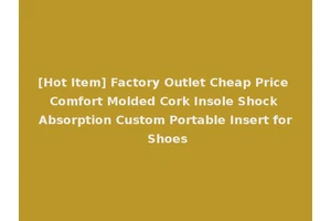 [Hot Item] Factory Outlet Cheap Price Comfort Molded Cork Insole Shock Absorption Custom Portable Insert for Shoes