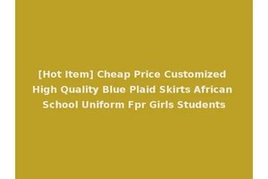 [Hot Item] Cheap Price Customized High Quality Blue Plaid Skirts African School Uniform Fpr Girls Students