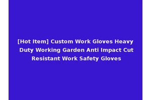 [Hot Item] Custom Work Gloves Heavy Duty Working Garden Anti Impact Cut Resistant Work Safety Gloves