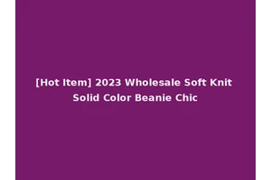 [Hot Item] 2023 Wholesale Soft Knit Solid Color Beanie Chic