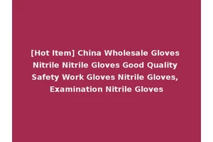 [Hot Item] China Wholesale Gloves Nitrile Nitrile Gloves Good Quality Safety Work Gloves Nitrile Gloves, Examination Nitrile Gloves