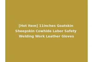 [Hot Item] 11inches Goatskin Sheepskin Cowhide Labor Safety Welding Work Leather Gloves