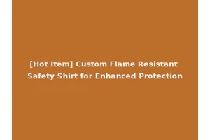 [Hot Item] Custom Flame Resistant Safety Shirt for Enhanced Protection