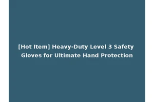 [Hot Item] Heavy-Duty Level 3 Safety Gloves for Ultimate Hand Protection
