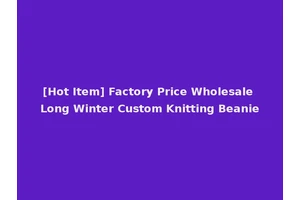 [Hot Item] Factory Price Wholesale Long Winter Custom Knitting Beanie