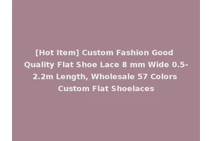 [Hot Item] Custom Fashion Good Quality Flat Shoe Lace 8 mm Wide 0.5-2.2m Length, Wholesale 57 Colors Custom Flat Shoelaces