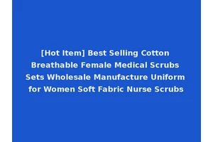 [Hot Item] Best Selling Cotton Breathable Female Medical Scrubs Sets Wholesale Manufacture Uniform for Women Soft Fabric Nurse Scrubs