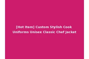 [Hot Item] Custom Stylish Cook Uniforms Unisex Classic Chef Jacket