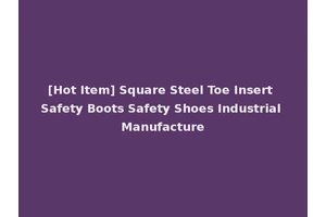 [Hot Item] Square Steel Toe Insert Safety Boots Safety Shoes Industrial Manufacture