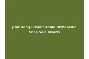 [Hot Item] Customizable Orthopedic Shoe Sole Inserts