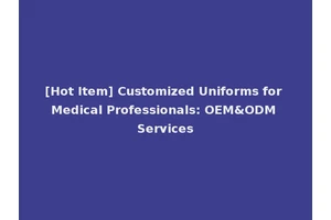 [Hot Item] Customized Uniforms for Medical Professionals: OEM&ODM Services