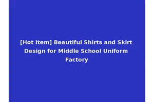 [Hot Item] Beautiful Shirts and Skirt Design for Middle School Uniform Factory