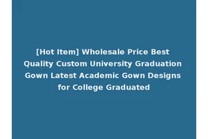 [Hot Item] Wholesale Price Best Quality Custom University Graduation Gown Latest Academic Gown Designs for College Graduated