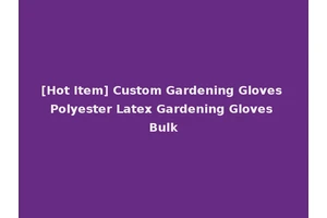 [Hot Item] Custom Gardening Gloves Polyester Latex Gardening Gloves Bulk