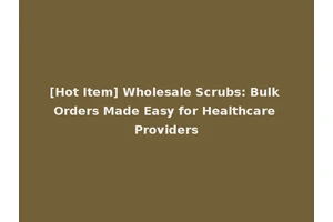 [Hot Item] Wholesale Scrubs: Bulk Orders Made Easy for Healthcare Providers